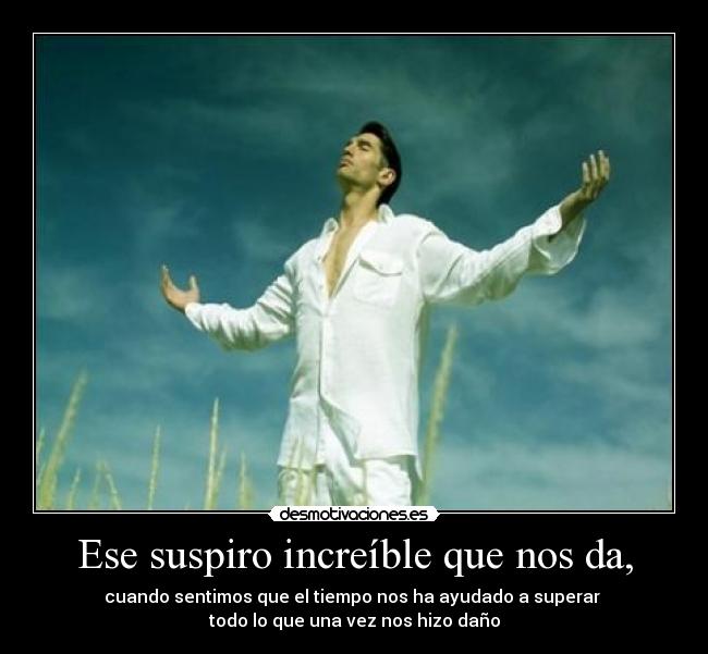 Ese suspiro increíble que nos da, - cuando sentimos que el tiempo nos ha ayudado a superar
todo lo que una vez nos hizo daño