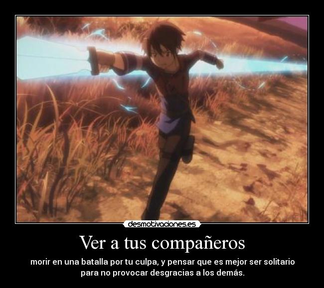 Ver a tus compañeros - morir en una batalla por tu culpa, y pensar que es mejor ser solitario
para no provocar desgracias a los demás.