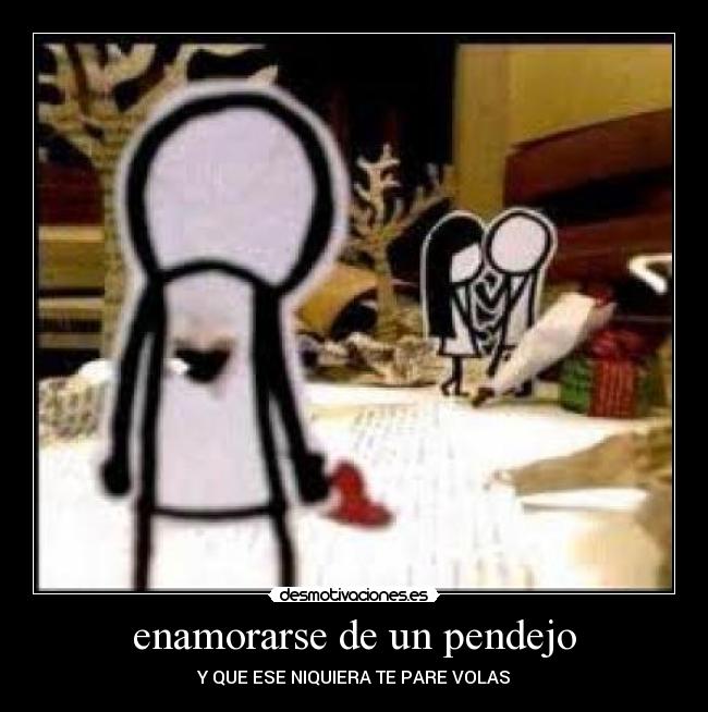 enamorarse de un pendejo - Y QUE ESE NIQUIERA TE PARE VOLAS
