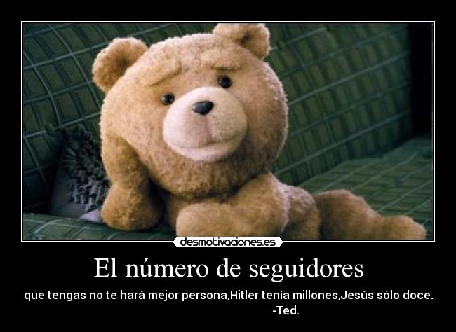 El número de seguidores - que tengas no te hará mejor persona,Hitler tenía millones,Jesús sólo doce.
                                         -Ted.