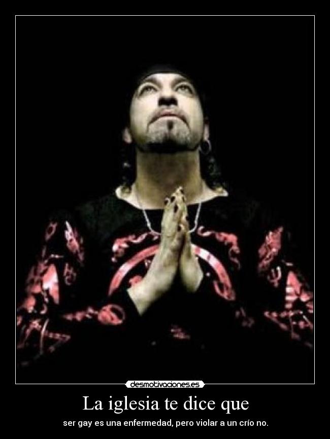 La iglesia te dice que - ser gay es una enfermedad, pero violar a un crío no.