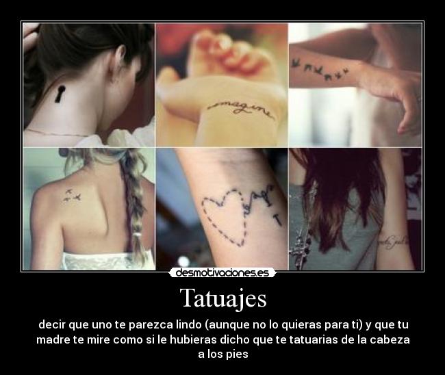 Tatuajes - decir que uno te parezca lindo (aunque no lo quieras para ti) y que tu
madre te mire como si le hubieras dicho que te tatuarias de la cabeza
a los pies