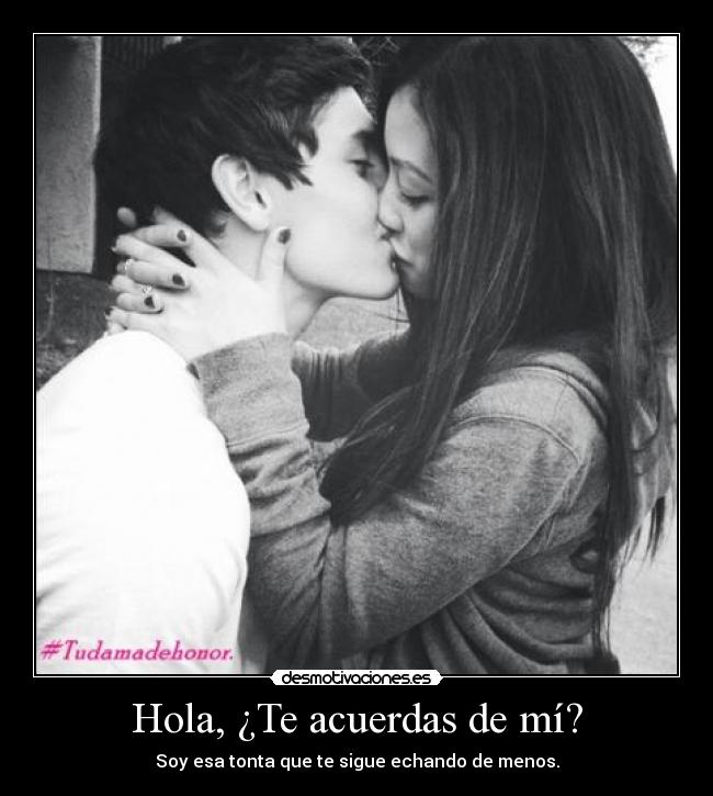 Hola, ¿Te acuerdas de mí? - Soy esa tonta que te sigue echando de menos.
