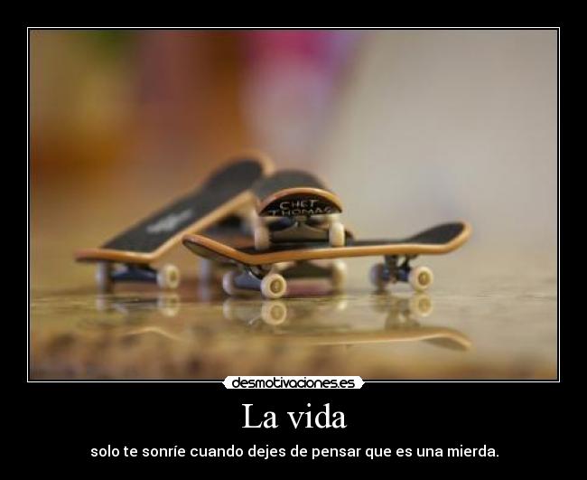 La vida - solo te sonríe cuando dejes de pensar que es una mierda.