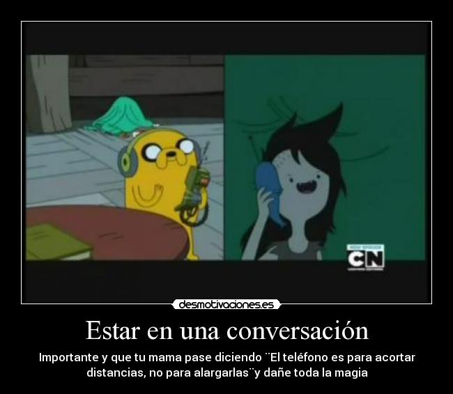 Estar en una conversación - Importante y que tu mama pase diciendo ¨El teléfono es para acortar
distancias, no para alargarlas¨y dañe toda la magia