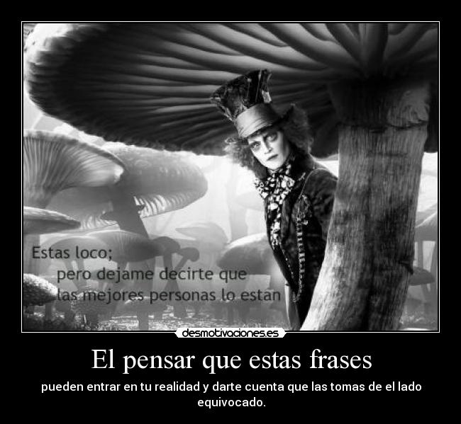 El pensar que estas frases - pueden entrar en tu realidad y darte cuenta que las tomas de el lado equivocado.