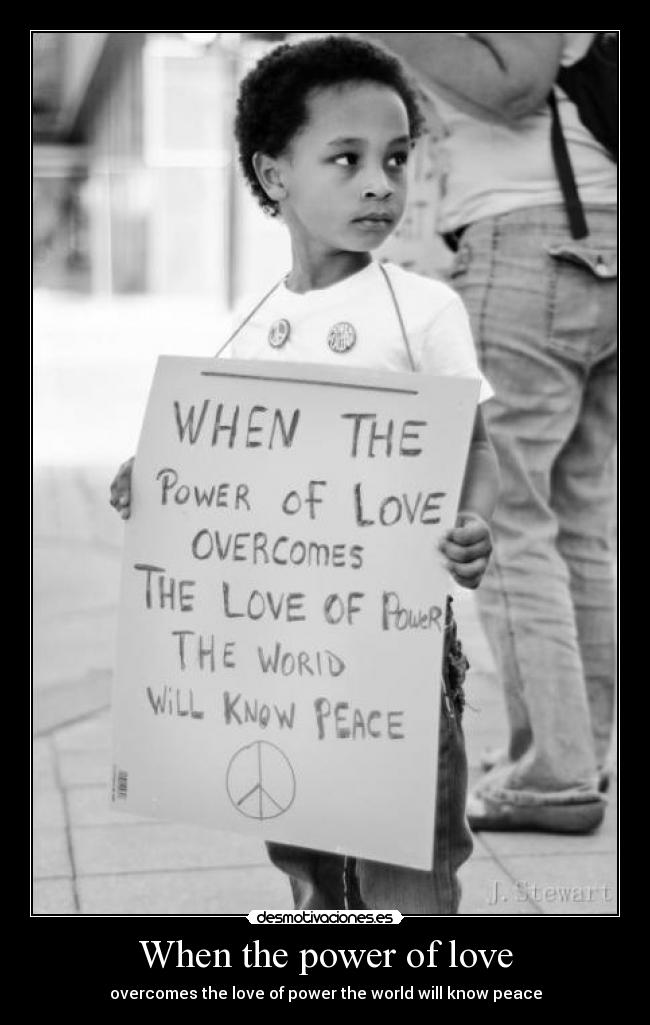 When the power of love - overcomes the love of power the world will know peace