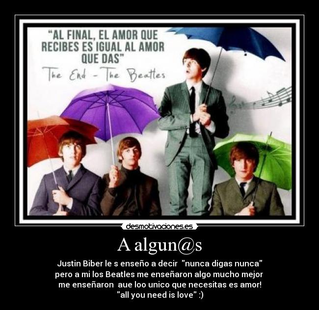 A algun@s - Justin Biber le s enseño a decir nunca digas nunca
pero a mi los Beatles me enseñaron algo mucho mejor
me enseñaron aue loo unico que necesitas es amor!
all you need is love :)