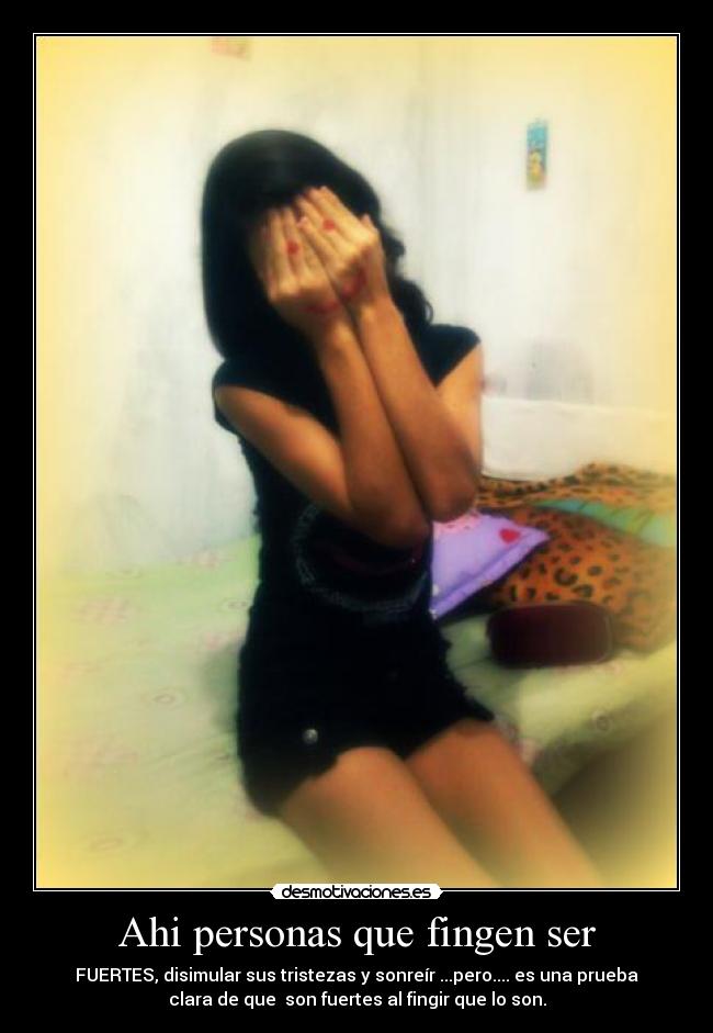 Ahi personas que fingen ser - FUERTES, disimular sus tristezas y sonreír ...pero.... es una prueba
clara de que  son fuertes al fingir que lo son.