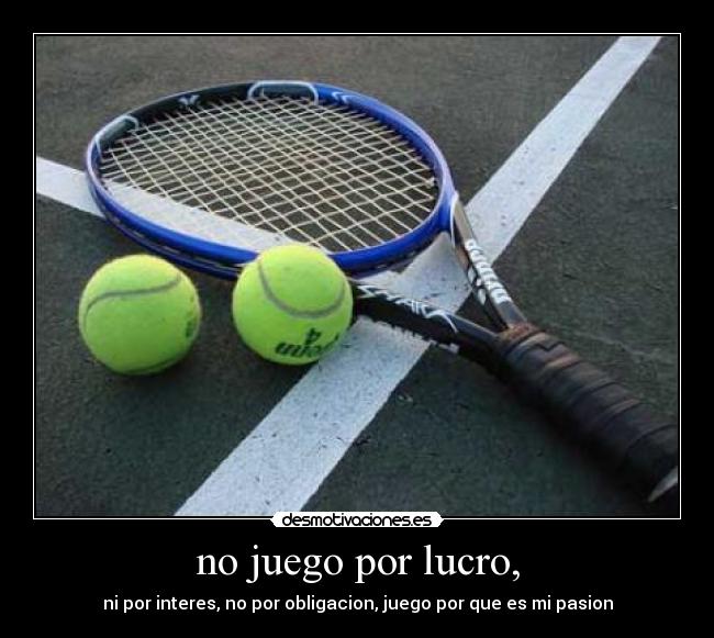 no juego por lucro, - ni por interes, no por obligacion, juego por que es mi pasion