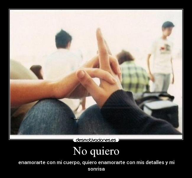 No quiero - enamorarte con mi cuerpo, quiero enamorarte con mis detalles y mi sonrisa