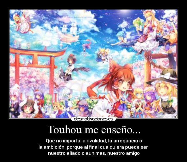Touhou me enseño... - Que no importa la rivalidad, la arrogancia o
la ambición, porque al final cualquiera puede ser
nuestro aliado o aun mas, nuestro amigo