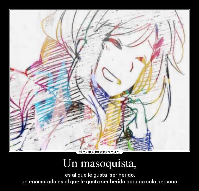 Un masoquista, - es al que le gusta  ser herido,
un enamorado es al que le gusta ser herido por una sola persona.