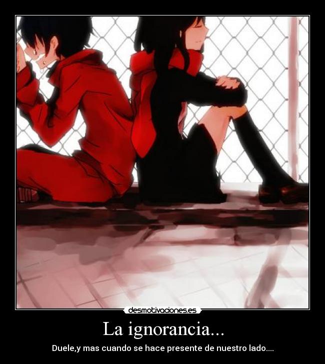 La ignorancia... - Duele,y mas cuando se hace presente de nuestro lado....