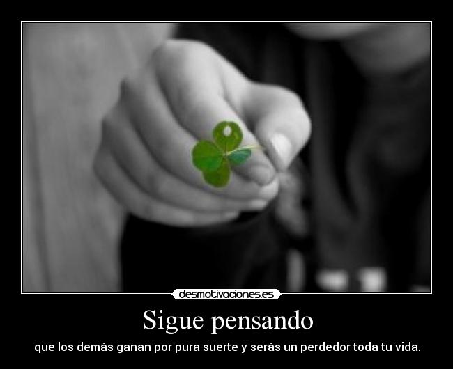 Sigue pensando - que los demás ganan por pura suerte y serás un perdedor toda tu vida.