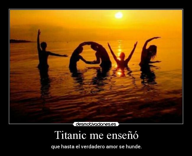 Titanic me enseñó - que hasta el verdadero amor se hunde.