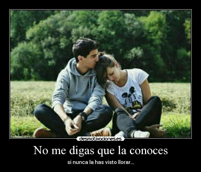 No me digas que la conoces - si nunca la has visto llorar...