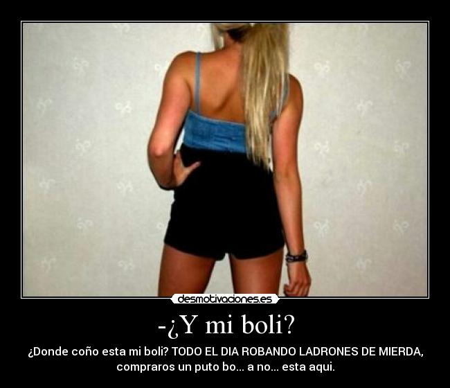 -¿Y mi boli? - ¿Donde coño esta mi boli? TODO EL DIA ROBANDO LADRONES DE MIERDA,
compraros un puto bo... a no... esta aqui.