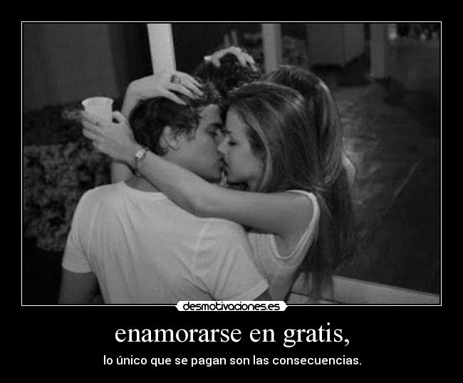 enamorarse en gratis, - lo único que se pagan son las consecuencias.