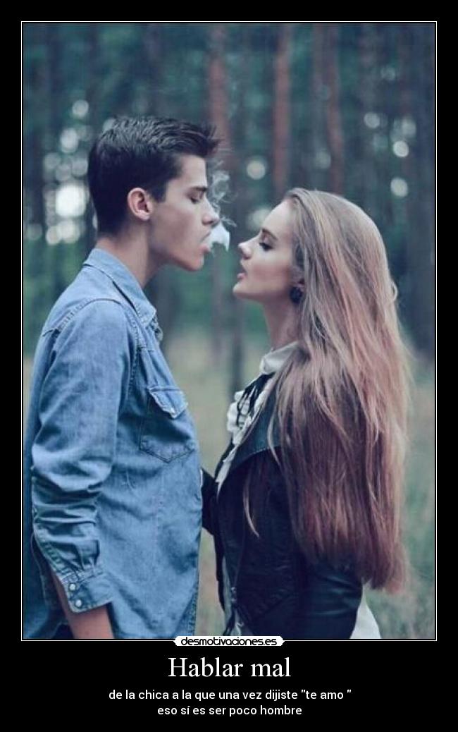 Hablar mal - de la chica a la que una vez dijiste te amo
eso sí es ser poco hombre