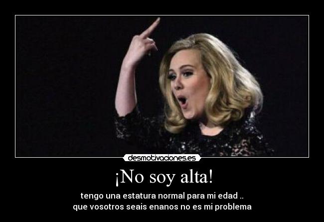 ¡No soy alta! - tengo una estatura normal para mi edad ..
que vosotros seais enanos no es mi problema