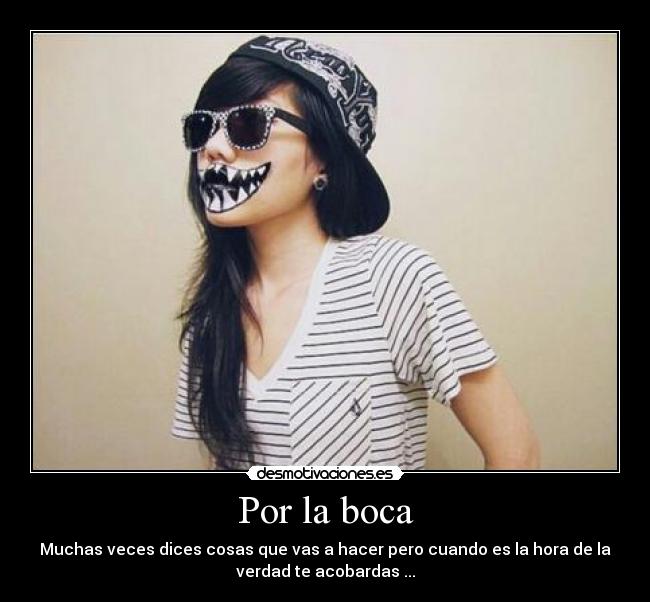 Por la boca - Muchas veces dices cosas que vas a hacer pero cuando es la hora de la
verdad te acobardas ...