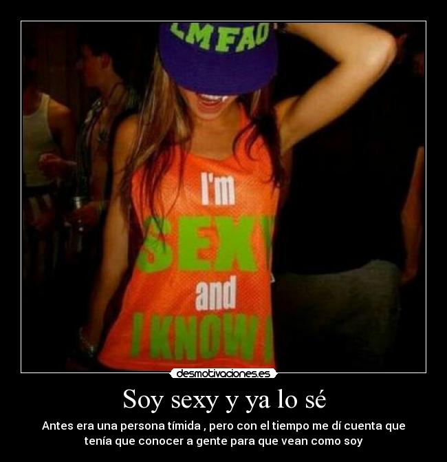 Soy sexy y ya lo sé - Antes era una persona tímida , pero con el tiempo me dí cuenta que
tenía que conocer a gente para que vean como soy