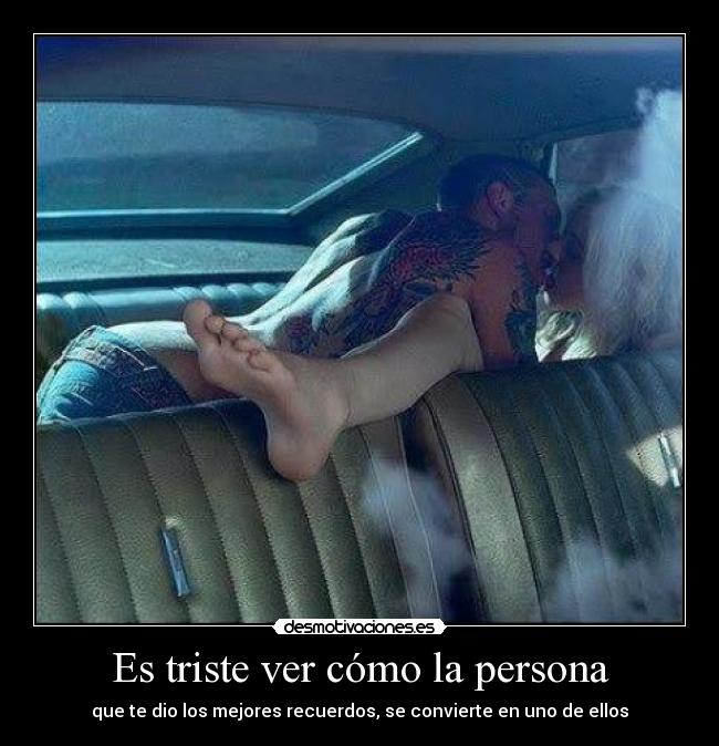 Es triste ver cómo la persona - que te dio los mejores recuerdos, se convierte en uno de ellos