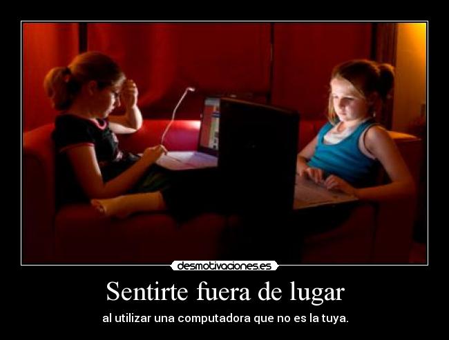 Sentirte fuera de lugar - al utilizar una computadora que no es la tuya.