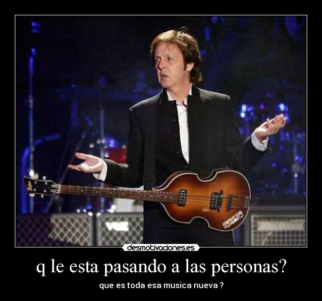 q le esta pasando a las personas? - que es toda esa musica nueva ?