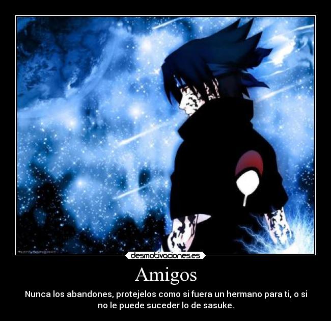 Amigos - Nunca los abandones, protejelos como si fuera un hermano para ti, o si
no le puede suceder lo de sasuke.