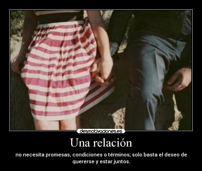 Una relación - no necesita promesas, condiciones o términos; solo basta el deseo de
quererse y estar juntos.