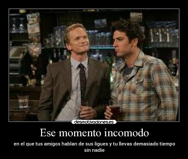 Ese momento incomodo - en el que tus amigos hablan de sus ligues y tu llevas demasiado tiempo sin nadie