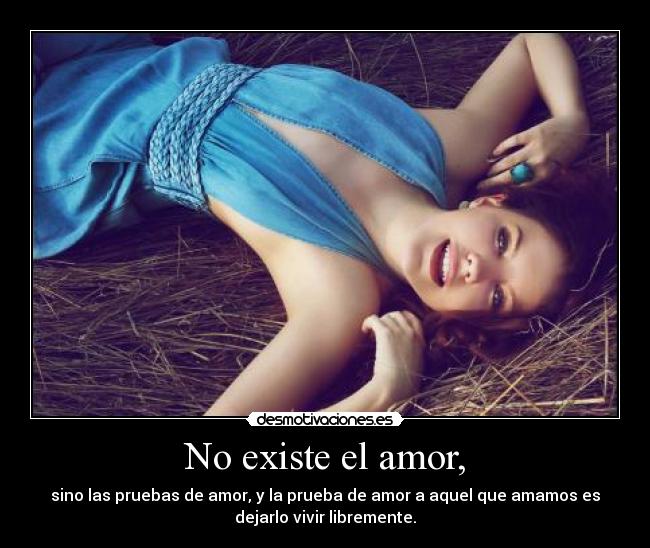 No existe el amor, - sino las pruebas de amor, y la prueba de amor a aquel que amamos es
dejarlo vivir libremente.