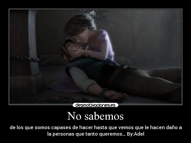 No sabemos - de los que somos capases de hacer hasta que vemos que le hacen daño a
la personas que tanto queremos… By:Adel