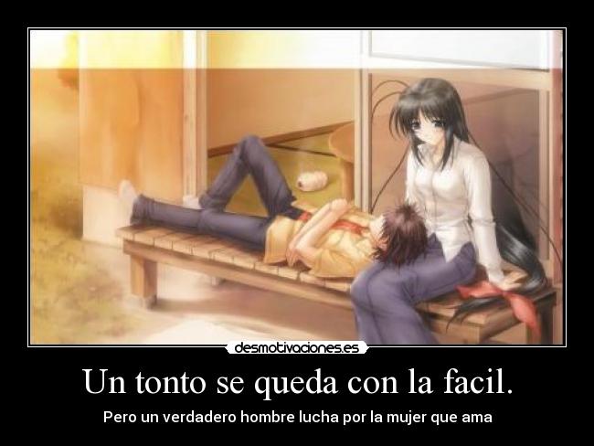 Un tonto se queda con la facil. - Pero un verdadero hombre lucha por la mujer que ama