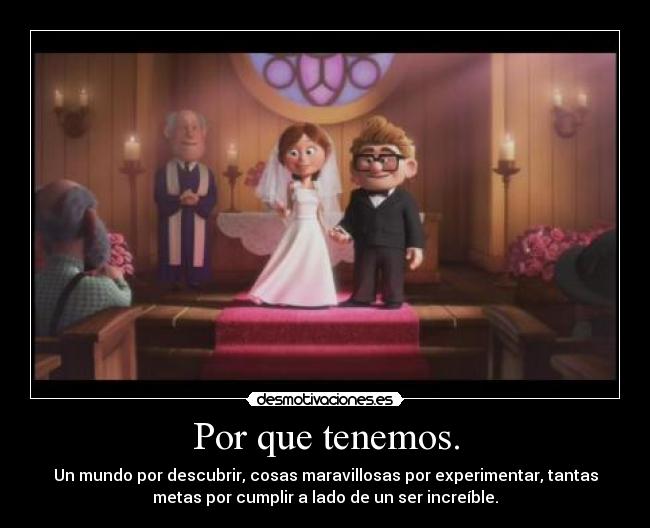 Por que tenemos. - Un mundo por descubrir, cosas maravillosas por experimentar, tantas
metas por cumplir a lado de un ser increíble.