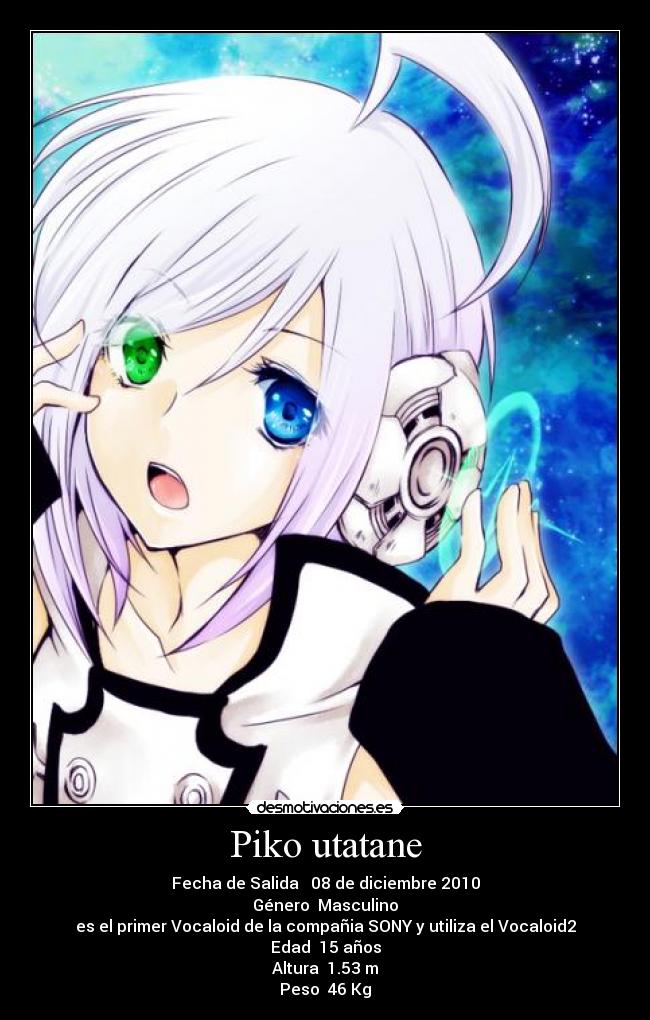 Piko utatane - Fecha de Salida 08 de diciembre 2010
Género Masculino
es el primer Vocaloid de la compañia SONY y utiliza el Vocaloid2
Edad 15 años
Altura 1.53 m
Peso 46 Kg