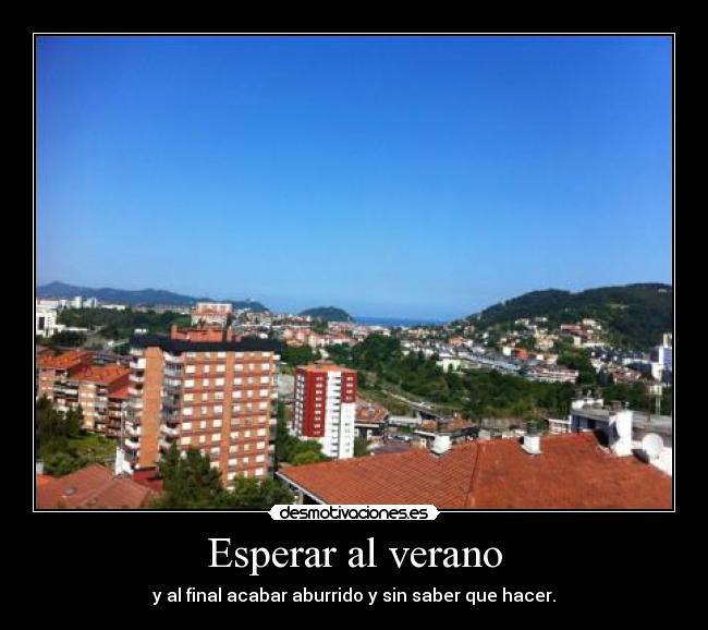 Esperar al verano - y al final acabar aburrido y sin saber que hacer.