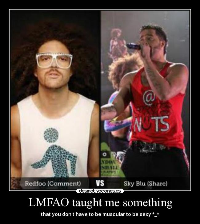 LMFAO taught me something - that you dont have to be muscular to be sexy *_*