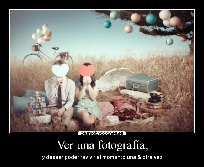 Ver una fotografía, - y desear poder revivir el momento una & otra vez