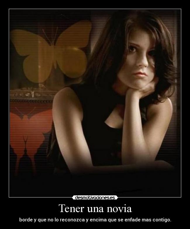 Tener una novia - borde y que no lo reconozca y encima que se enfade mas contigo.