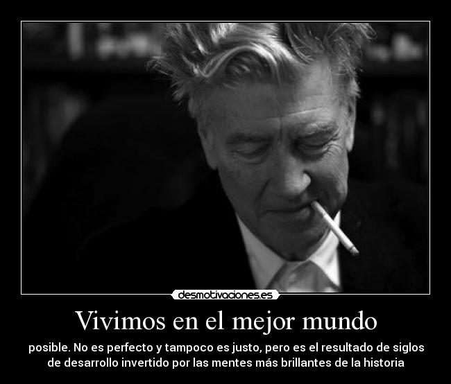 Vivimos en el mejor mundo - posible. No es perfecto y tampoco es justo, pero es el resultado de siglos
de desarrollo invertido por las mentes más brillantes de la historia