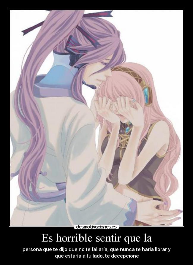 Es horrible sentir que la - persona que te dijo que no te fallaría, que nunca te haría llorar y
que estaría a tu lado, te decepcione