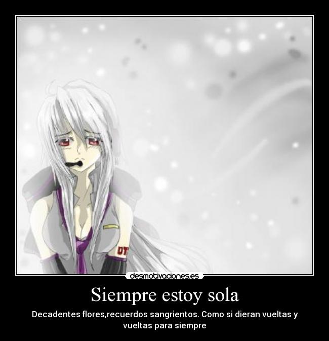 Siempre estoy sola - Decadentes flores,recuerdos sangrientos. Como si dieran vueltas y
vueltas para siempre