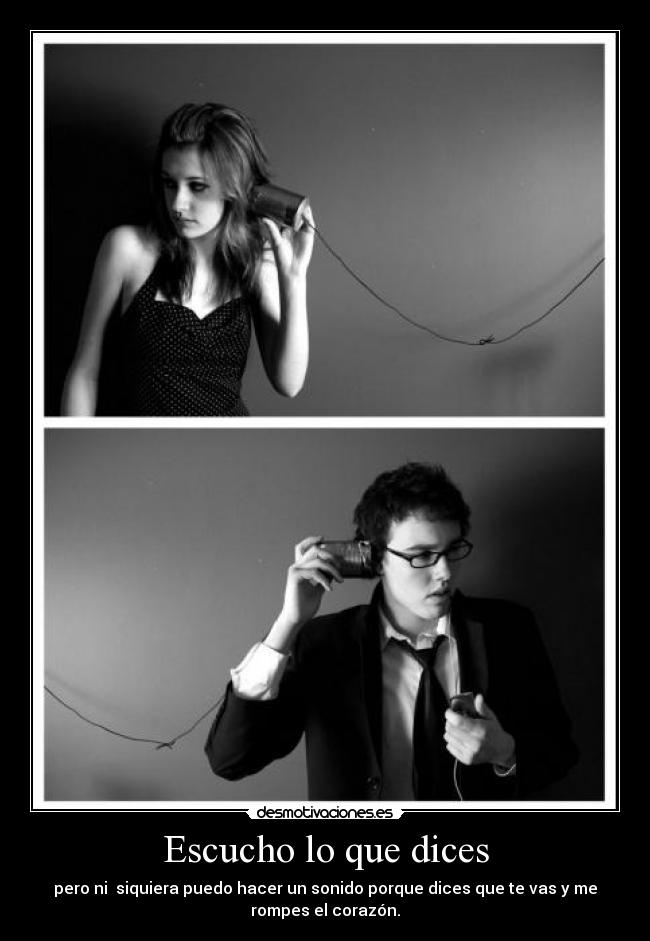 Escucho lo que dices - pero ni  siquiera puedo hacer un sonido porque dices que te vas y me
rompes el corazón.