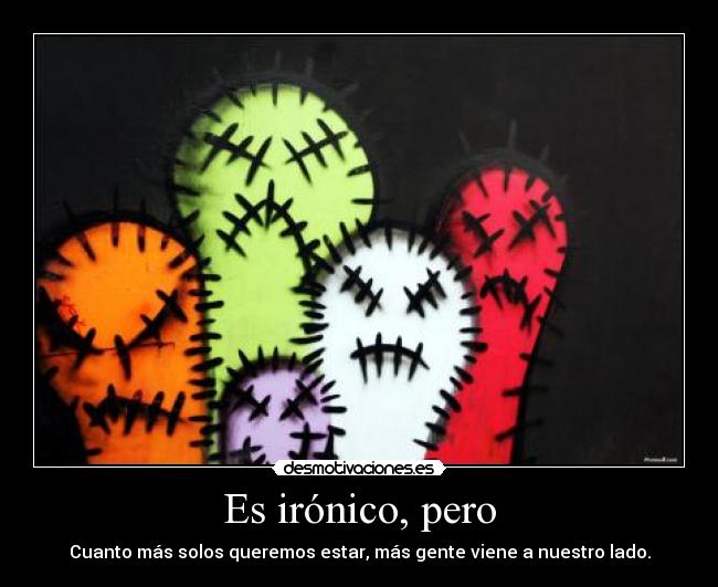 Es irónico, pero - Cuanto más solos queremos estar, más gente viene a nuestro lado.