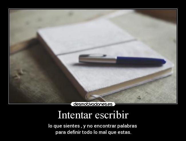 Intentar escribir - lo que sientes , y no encontrar palabras
para definir todo lo mal que estas.
