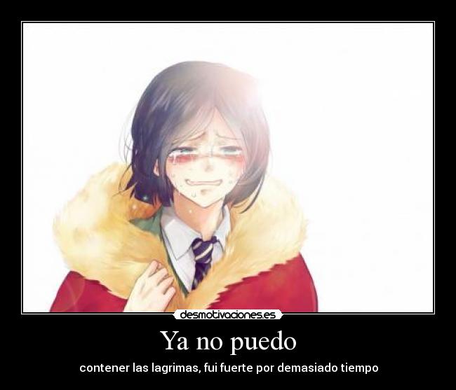 Ya no puedo - contener las lagrimas, fui fuerte por demasiado tiempo