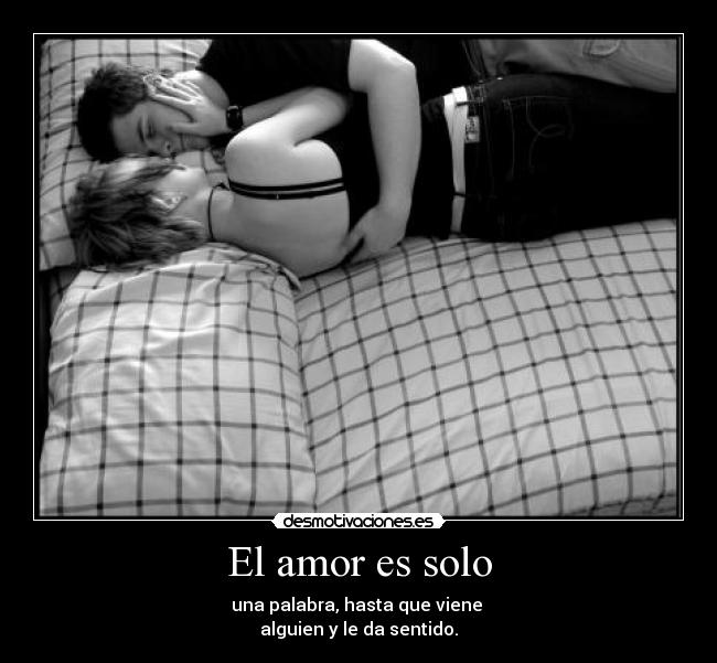 El amor es solo - una palabra, hasta que viene
alguien y le da sentido.
